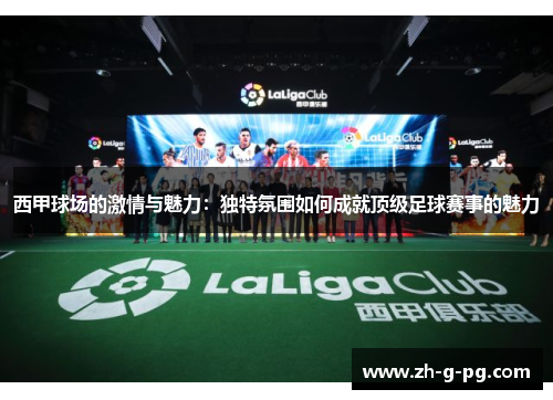 西甲球场的激情与魅力：独特氛围如何成就顶级足球赛事的魅力