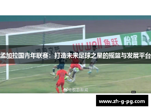 孟加拉国青年联赛：打造未来足球之星的摇篮与发展平台