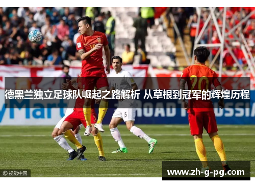 德黑兰独立足球队崛起之路解析 从草根到冠军的辉煌历程