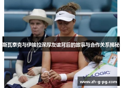 斯瓦泰克与伊埃拉深厚友谊背后的故事与合作关系揭秘