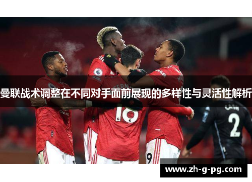 曼联战术调整在不同对手面前展现的多样性与灵活性解析