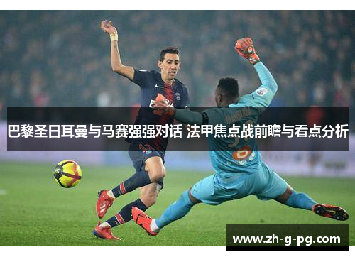 巴黎圣日耳曼与马赛强强对话 法甲焦点战前瞻与看点分析