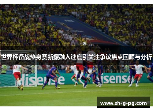 世界杯备战热身赛新援融入速度引关注争议焦点回顾与分析