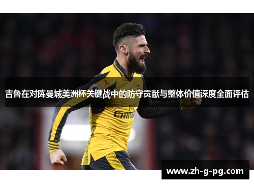吉鲁在对阵曼城美洲杯关键战中的防守贡献与整体价值深度全面评估