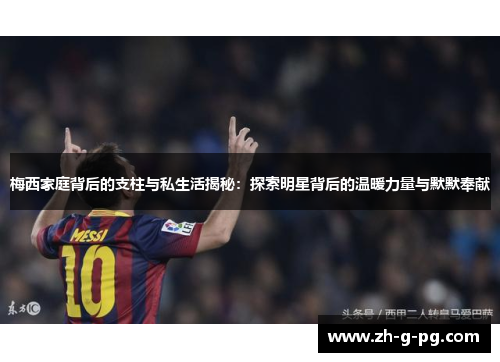 梅西家庭背后的支柱与私生活揭秘：探索明星背后的温暖力量与默默奉献