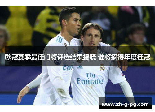 欧冠赛季最佳门将评选结果揭晓 谁将摘得年度桂冠