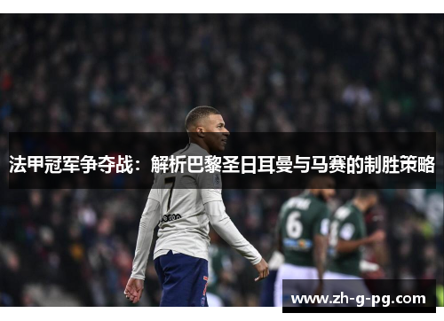 法甲冠军争夺战：解析巴黎圣日耳曼与马赛的制胜策略
