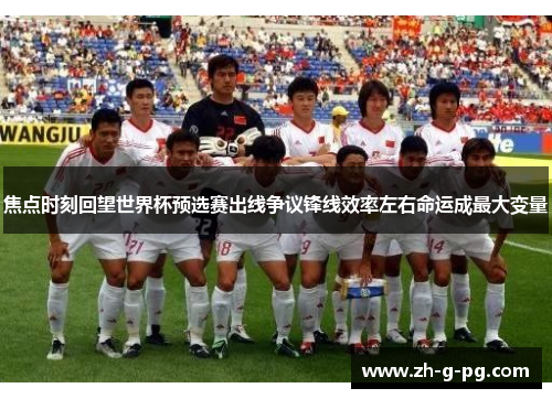 焦点时刻回望世界杯预选赛出线争议锋线效率左右命运成最大变量