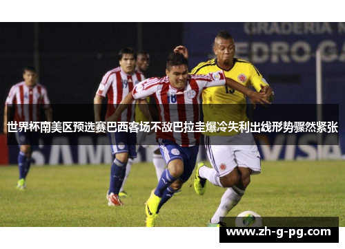世界杯南美区预选赛巴西客场不敌巴拉圭爆冷失利出线形势骤然紧张
