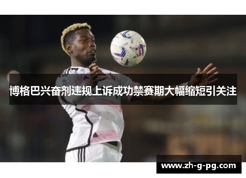 博格巴兴奋剂违规上诉成功禁赛期大幅缩短引关注