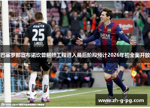 巴塞罗那宣布诺坎普翻修工程进入最后阶段预计2026年初全面开放