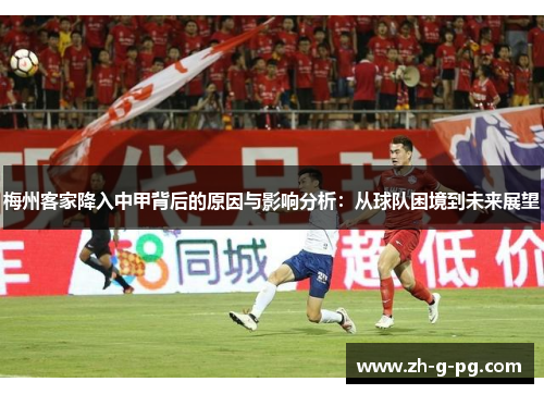 梅州客家降入中甲背后的原因与影响分析：从球队困境到未来展望