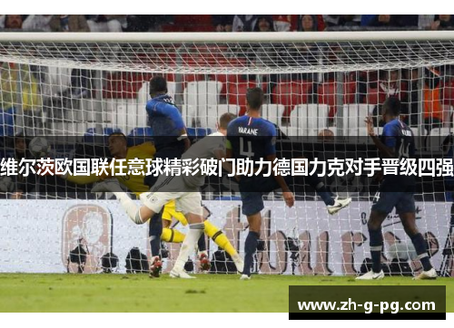 维尔茨欧国联任意球精彩破门助力德国力克对手晋级四强