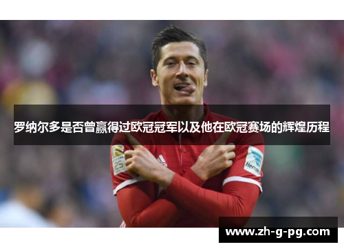 罗纳尔多是否曾赢得过欧冠冠军以及他在欧冠赛场的辉煌历程