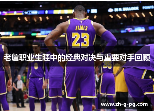 老詹职业生涯中的经典对决与重要对手回顾