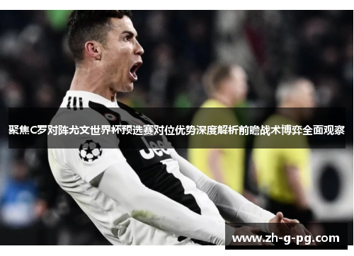 聚焦C罗对阵尤文世界杯预选赛对位优势深度解析前瞻战术博弈全面观察