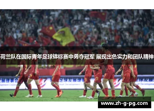 荷兰队在国际青年足球锦标赛中勇夺冠军 展现出色实力和团队精神