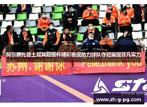 阿尔滕托普土耳其超级杯精彩表现助力球队夺冠展现非凡实力
