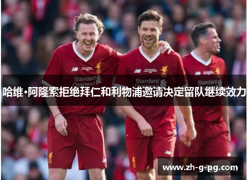 哈维·阿隆索拒绝拜仁和利物浦邀请决定留队继续效力