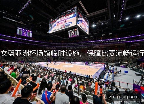 女篮亚洲杯场馆临时设施，保障比赛流畅运行