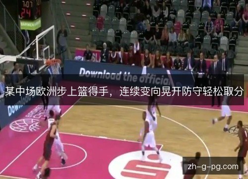 某中场欧洲步上篮得手，连续变向晃开防守轻松取分