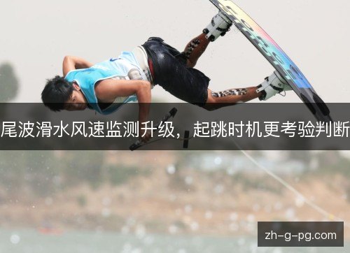 尾波滑水风速监测升级，起跳时机更考验判断